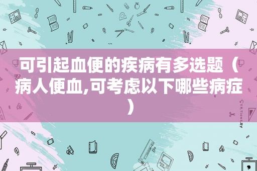 可引起血便的疾病有多选题（病人便血,可考虑以下哪些病症）