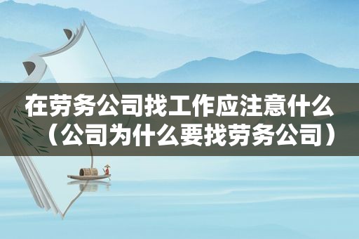 在劳务公司找工作应注意什么（公司为什么要找劳务公司）