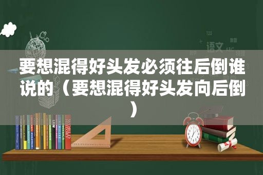 要想混得好头发必须往后倒谁说的（要想混得好头发向后倒）