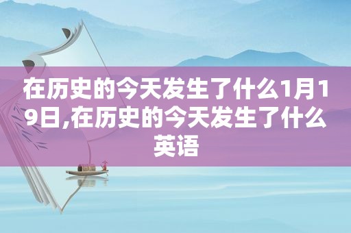 在历史的今天发生了什么1月19日,在历史的今天发生了什么英语