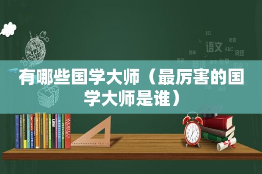 有哪些国学大师（最厉害的国学大师是谁）