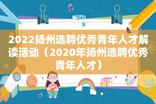 2022扬州选聘优秀青年人才解读活动（2020年扬州选聘优秀青年人才）