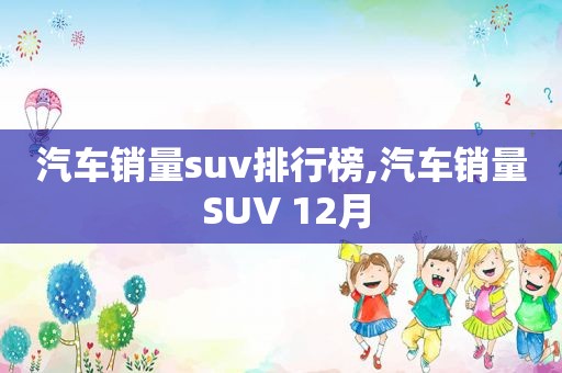 汽车销量suv排行榜,汽车销量 SUV 12月