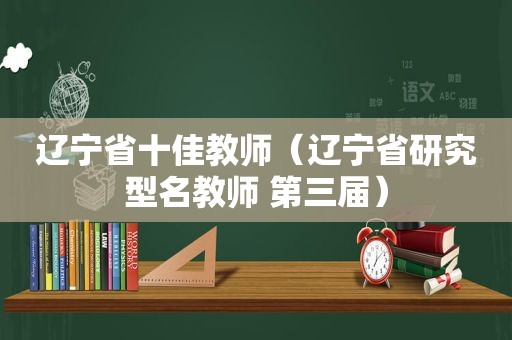 辽宁省十佳教师（辽宁省研究型名教师 第三届）