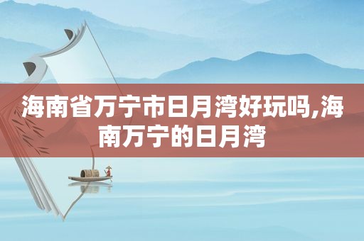 海南省万宁市日月湾好玩吗,海南万宁的日月湾