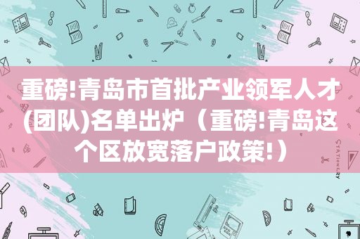 重磅!青岛市首批产业领军人才(团队)名单出炉（重磅!青岛这个区放宽落户政策!）