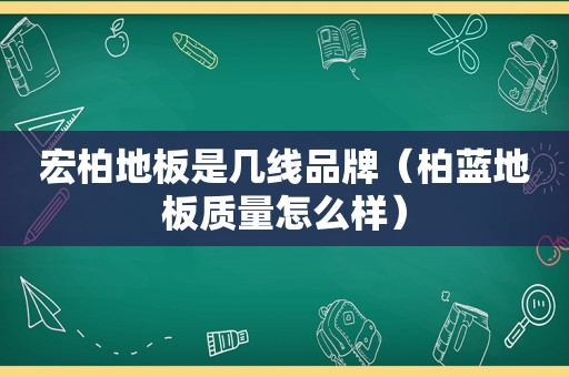 宏柏地板是几线品牌（柏蓝地板质量怎么样）