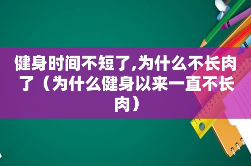 健身时间不短了,为什么不长肉了（为什么健身以来一直不长肉）