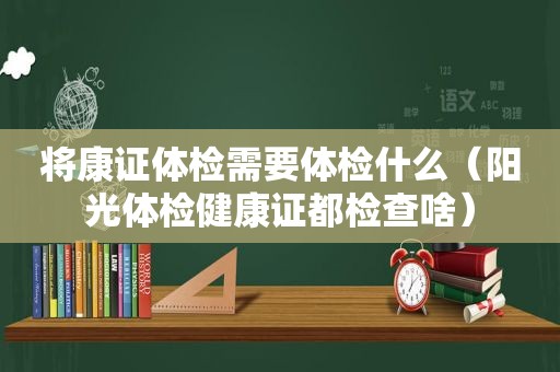 将康证体检需要体检什么（阳光体检健康证都检查啥）