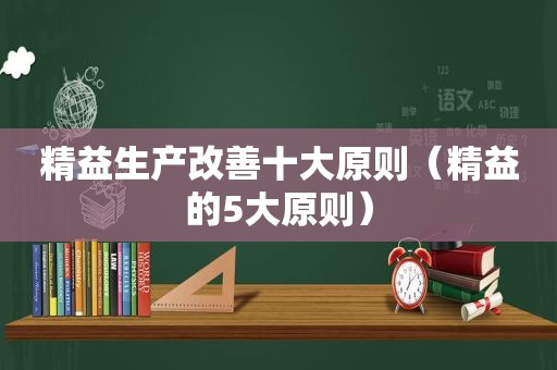 精益生产改善十大原则（精益的5大原则）