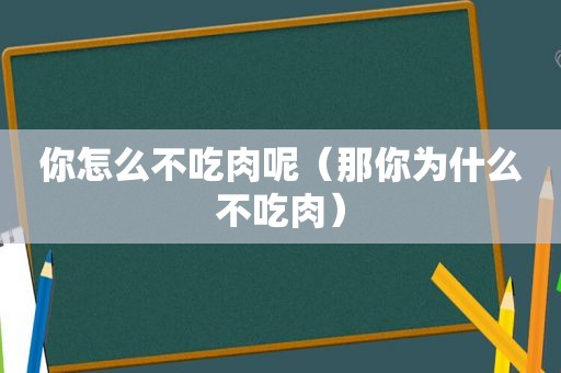 你怎么不吃肉呢（那你为什么不吃肉）