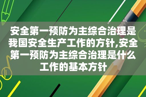 安全第一预防为主综合治理是我国安全生产工作的方针,安全第一预防为主综合治理是什么工作的基本方针