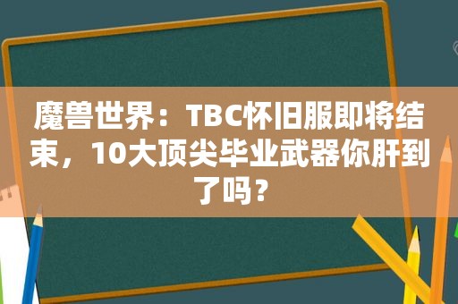 魔兽世界：TBC怀旧服即将结束，10大顶尖毕业武器你肝到了吗？