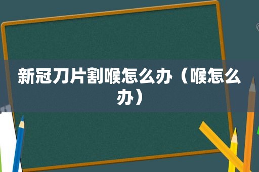 新冠刀片割喉怎么办（喉怎么办）