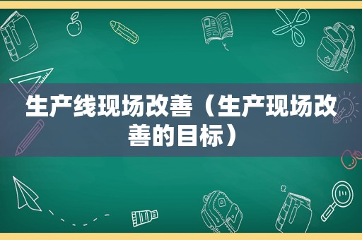 生产线现场改善（生产现场改善的目标）