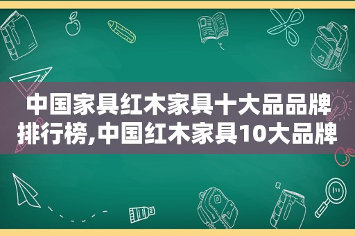 中国家具红木家具十大品品牌排行榜,中国红木家具10大品牌