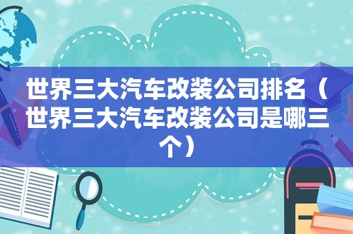 世界三大汽车改装公司排名（世界三大汽车改装公司是哪三个）