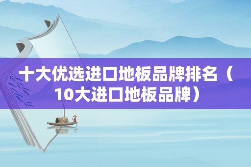 十大优选进口地板品牌排名（10大进口地板品牌）