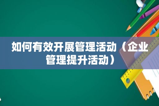 如何有效开展管理活动（企业管理提升活动）