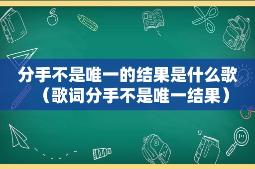 分手不是唯一的结果是什么歌（歌词分手不是唯一结果）