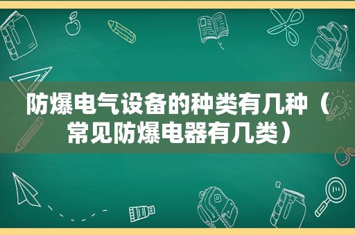 防爆电气设备的种类有几种（常见防爆电器有几类）