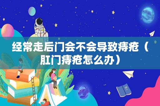 经常走后门会不会导致痔疮（ *** 痔疮怎么办）