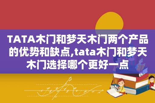 TATA木门和梦天木门两个产品的优势和缺点,tata木门和梦天木门选择哪个更好一点