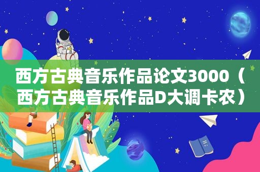 西方古典音乐作品论文3000（西方古典音乐作品D大调卡农）