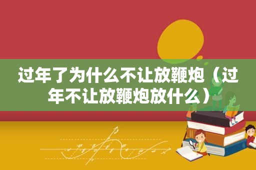 过年了为什么不让放鞭炮（过年不让放鞭炮放什么）