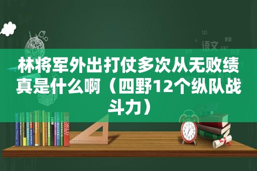 林将军外出打仗多次从无败绩真是什么啊（四野12个纵队战斗力）