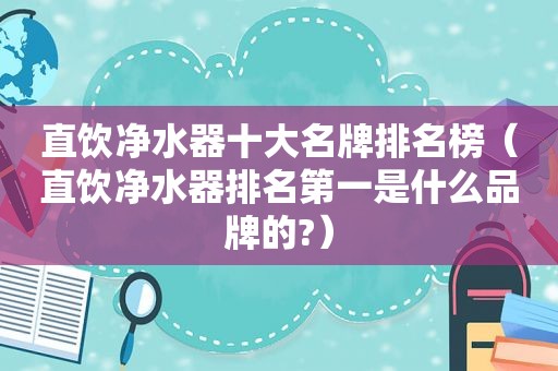 直饮净水器十大名牌排名榜（直饮净水器排名第一是什么品牌的?）