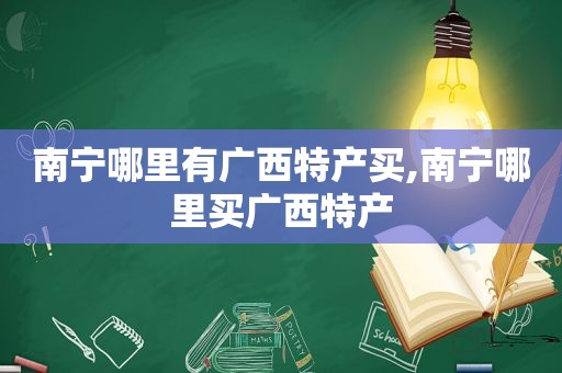 南宁哪里有广西特产买,南宁哪里买广西特产