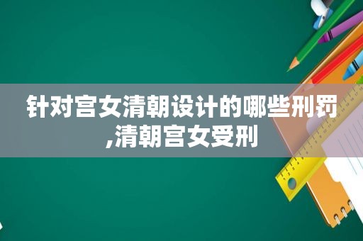 针对宫女清朝设计的哪些刑罚,清朝宫女受刑