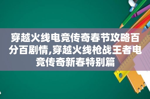 穿越火线电竞传奇春节攻略百分百剧情,穿越火线枪战王者电竞传奇新春特别篇