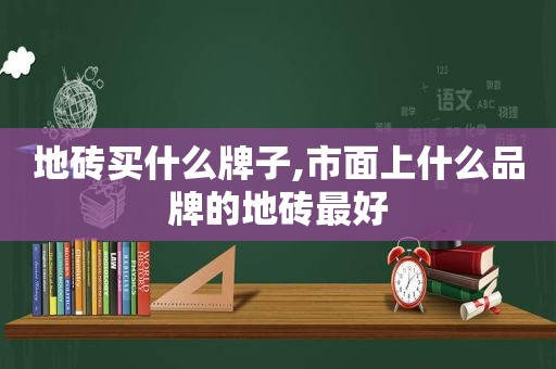 地砖买什么牌子,市面上什么品牌的地砖最好