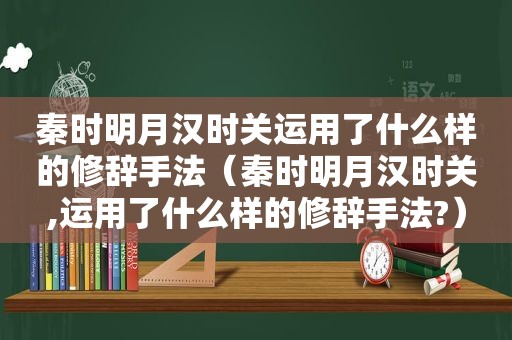 秦时明月汉时关运用了什么样的修辞手法（秦时明月汉时关,运用了什么样的修辞手法?）