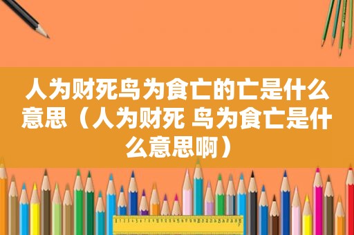 人为财死鸟为食亡的亡是什么意思（人为财死 鸟为食亡是什么意思啊）