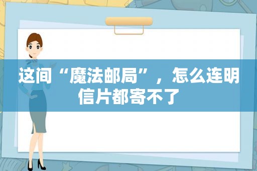 这间“魔法邮局”，怎么连明信片都寄不了