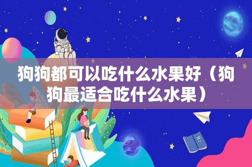 狗狗都可以吃什么水果好（狗狗最适合吃什么水果）