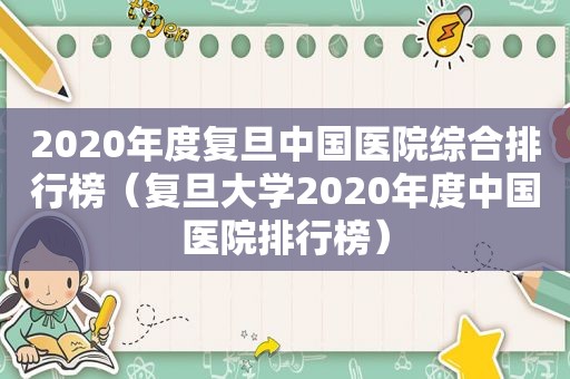 2020年度复旦中国医院综合排行榜（复旦大学2020年度中国医院排行榜）