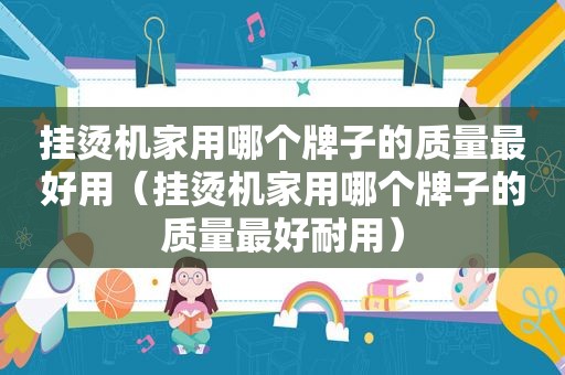 挂烫机家用哪个牌子的质量最好用（挂烫机家用哪个牌子的质量最好耐用）