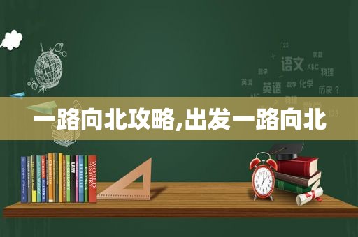 一路向北攻略,出发一路向北