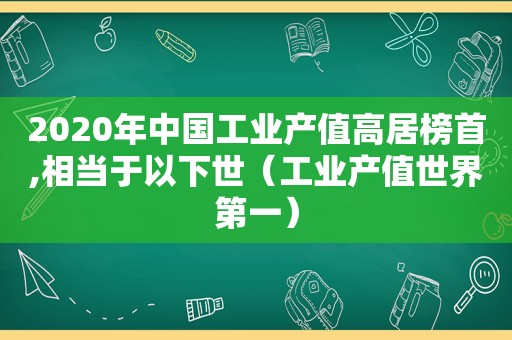 2020年中国工业产值高居榜首,相当于以下世（工业产值世界第一）