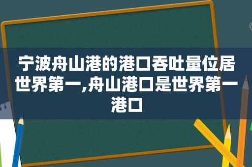 宁波舟山港的港口吞吐量位居世界第一,舟山港口是世界第一港口