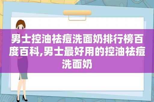 男士控油祛痘洗面奶排行榜百度百科,男士最好用的控油祛痘洗面奶