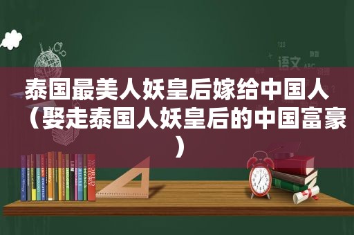 泰国最美人妖皇后嫁给中国人（娶走泰国人妖皇后的中国富豪）