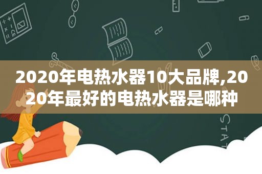 2020年电热水器10大品牌,2020年最好的电热水器是哪种