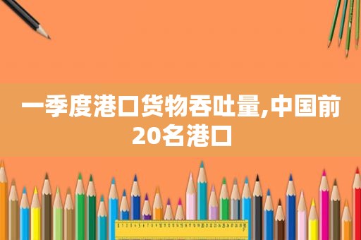 一季度港口货物吞吐量,中国前20名港口