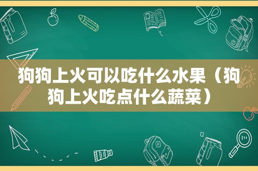 狗狗上火可以吃什么水果（狗狗上火吃点什么蔬菜）