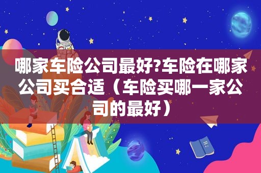 哪家车险公司最好?车险在哪家公司买合适（车险买哪一家公司的最好）